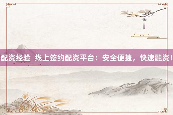 配资经验  线上签约配资平台：安全便捷，快速融资！
