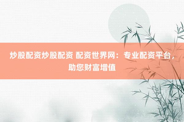 炒股配资炒股配资 配资世界网：专业配资平台，助您财富增值