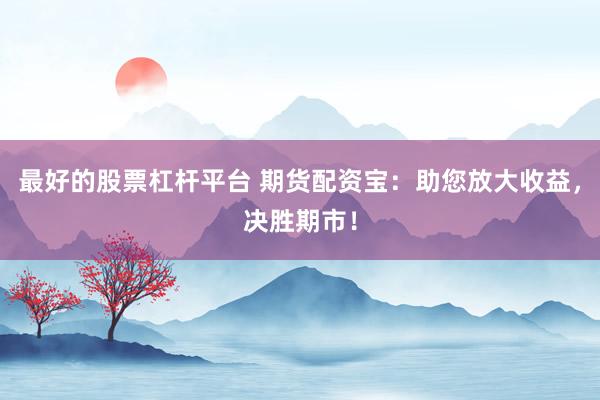 最好的股票杠杆平台 期货配资宝：助您放大收益，决胜期市！