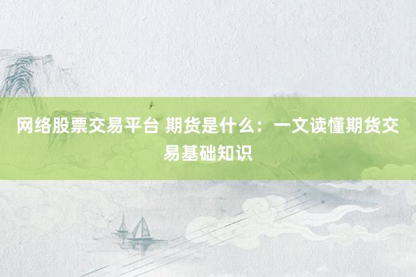 网络股票交易平台 期货是什么：一文读懂期货交易基础知识