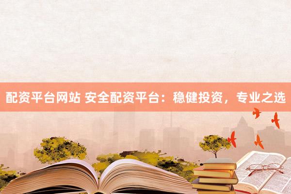 配资平台网站 安全配资平台：稳健投资，专业之选