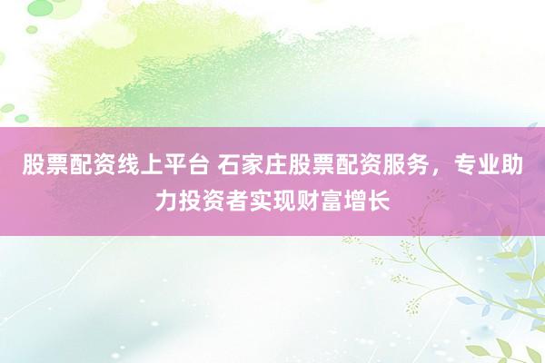 股票配资线上平台 石家庄股票配资服务，专业助力投资者实现财富增长