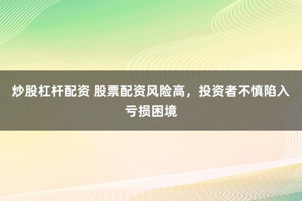 炒股杠杆配资 股票配资风险高，投资者不慎陷入亏损困境