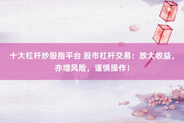 十大杠杆炒股指平台 股市杠杆交易：放大收益，亦增风险，谨慎操作！