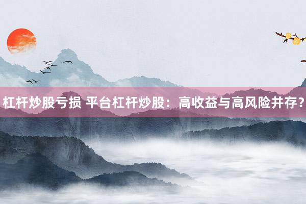 杠杆炒股亏损 平台杠杆炒股：高收益与高风险并存？