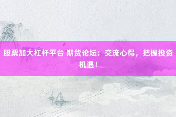 股票加大杠杆平台 期货论坛：交流心得，把握投资机遇！