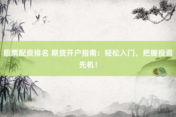 股票配资排名 期货开户指南：轻松入门，把握投资先机！