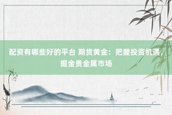 配资有哪些好的平台 期货黄金：把握投资机遇，掘金贵金属市场