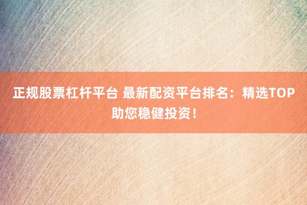 正规股票杠杆平台 最新配资平台排名：精选TOP助您稳健投资！