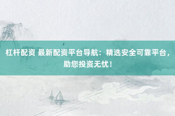 杠杆配资 最新配资平台导航：精选安全可靠平台，助您投资无忧！