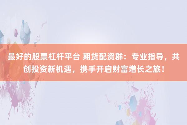 最好的股票杠杆平台 期货配资群：专业指导，共创投资新机遇，携手开启财富增长之旅！