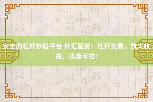 安全的杠杆炒股平台 外汇配资：杠杆交易，放大收益，风险可控！
