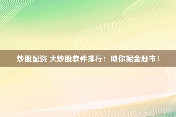 炒股配资 大炒股软件排行：助你掘金股市！