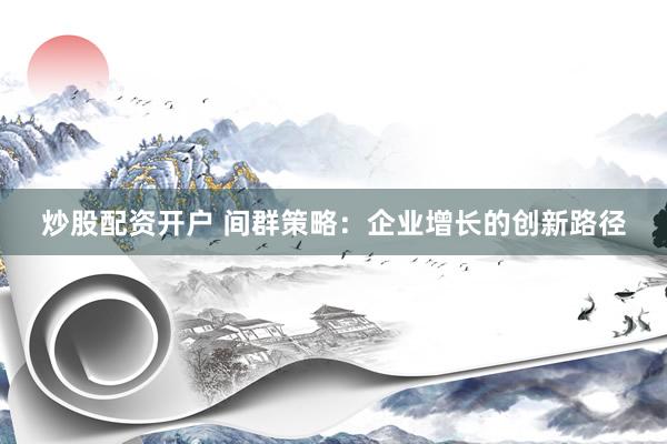 炒股配资开户 间群策略：企业增长的创新路径
