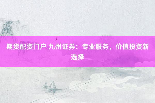 期货配资门户 九州证券：专业服务，价值投资新选择