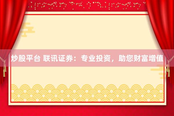 炒股平台 联讯证券：专业投资，助您财富增值