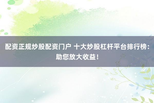 配资正规炒股配资门户 十大炒股杠杆平台排行榜：助您放大收益！