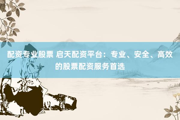 配资专业股票 启天配资平台：专业、安全、高效的股票配资服务首选