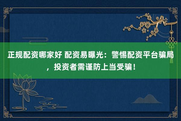 正规配资哪家好 配资易曝光：警惕配资平台骗局，投资者需谨防上当受骗！