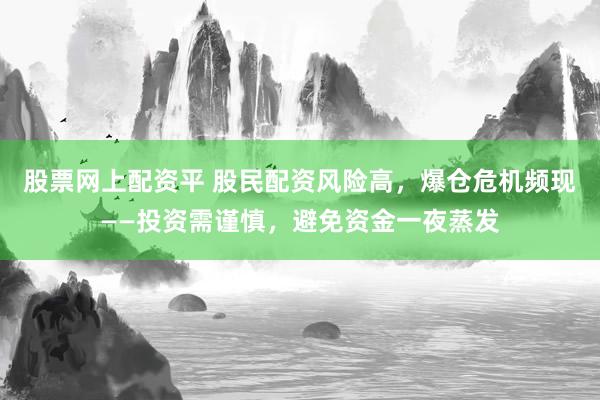 股票网上配资平 股民配资风险高，爆仓危机频现——投资需谨慎，避免资金一夜蒸发