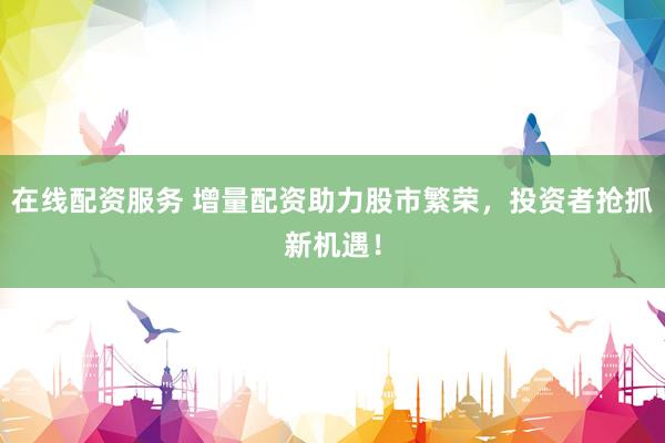 在线配资服务 增量配资助力股市繁荣，投资者抢抓新机遇！