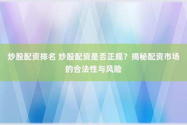 炒股配资排名 炒股配资是否正规？揭秘配资市场的合法性与风险