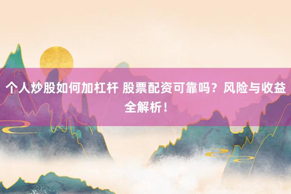 个人炒股如何加杠杆 股票配资可靠吗？风险与收益全解析！