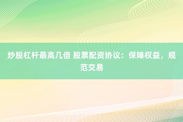 炒股杠杆最高几倍 股票配资协议：保障权益，规范交易