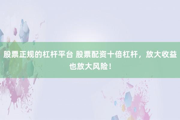 股票正规的杠杆平台 股票配资十倍杠杆，放大收益也放大风险！