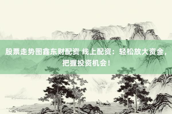 股票走势图鑫东财配资 线上配资：轻松放大资金，把握投资机会！