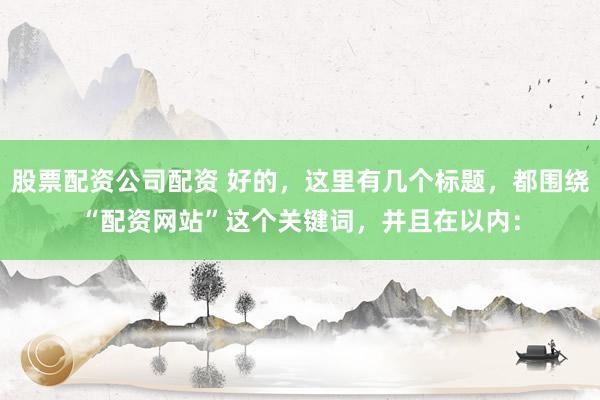 股票配资公司配资 好的，这里有几个标题，都围绕“配资网站”这个关键词，并且在以内：