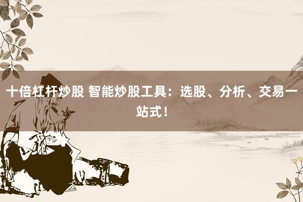 十倍杠杆炒股 智能炒股工具：选股、分析、交易一站式！