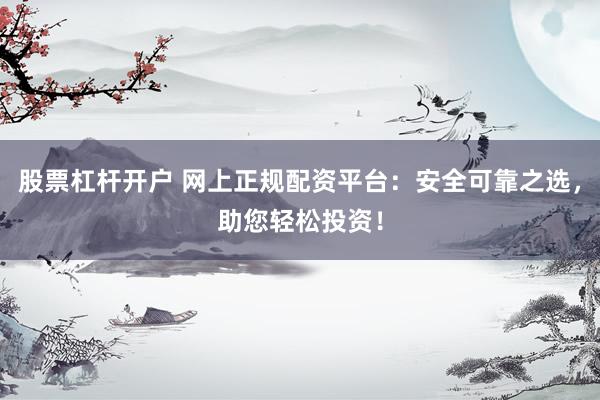 股票杠杆开户 网上正规配资平台：安全可靠之选，助您轻松投资！