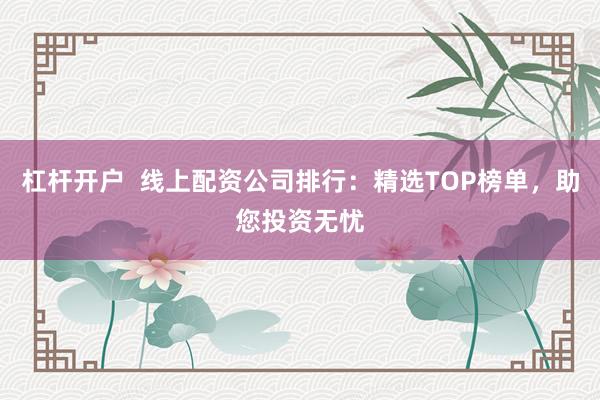 杠杆开户  线上配资公司排行：精选TOP榜单，助您投资无忧
