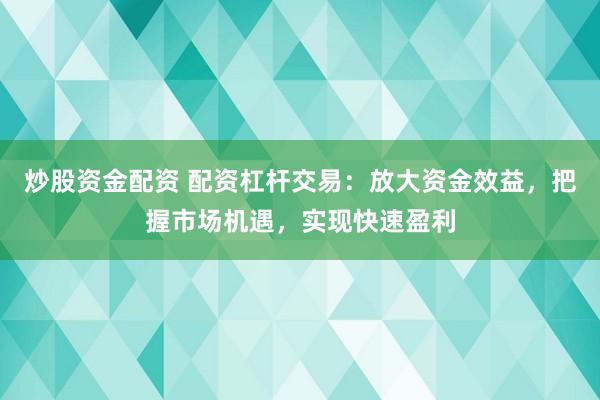 炒股资金配资 配资杠杆交易：放大资金效益，把握市场机遇，实现快速盈利