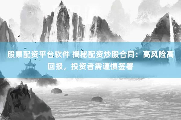 股票配资平台软件 揭秘配资炒股合同：高风险高回报，投资者需谨慎签署