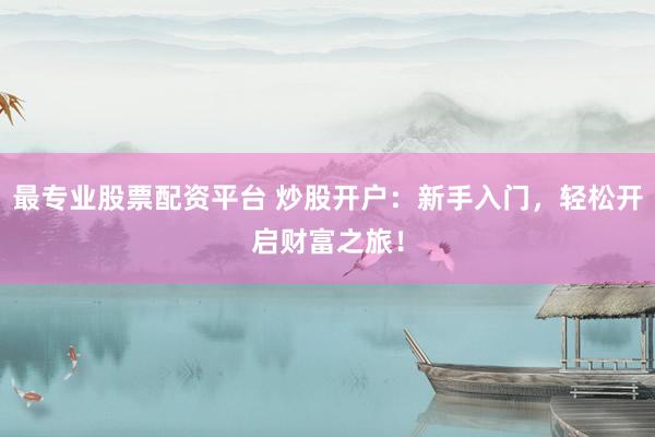 最专业股票配资平台 炒股开户：新手入门，轻松开启财富之旅！