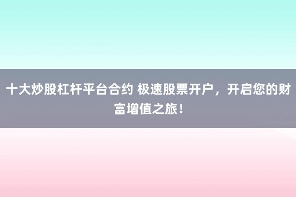 十大炒股杠杆平台合约 极速股票开户，开启您的财富增值之旅！