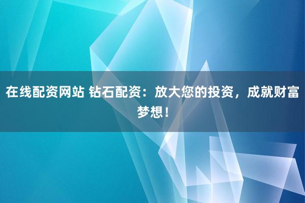 在线配资网站 钻石配资：放大您的投资，成就财富梦想！
