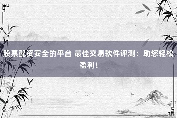 股票配资安全的平台 最佳交易软件评测：助您轻松盈利！
