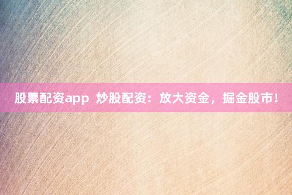 股票配资app  炒股配资：放大资金，掘金股市！