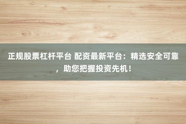 正规股票杠杆平台 配资最新平台：精选安全可靠，助您把握投资先机！