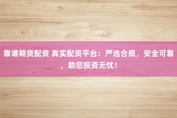 靠谱期货配资 真实配资平台：严选合规，安全可靠，助您投资无忧！