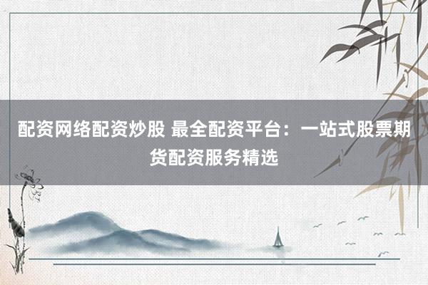 配资网络配资炒股 最全配资平台：一站式股票期货配资服务精选