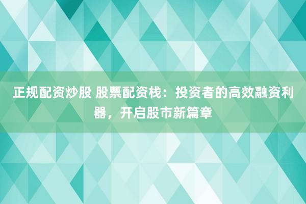 正规配资炒股 股票配资栈：投资者的高效融资利器，开启股市新篇章