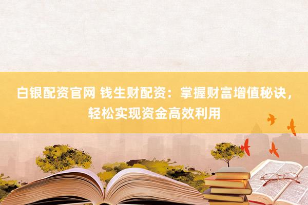 白银配资官网 钱生财配资：掌握财富增值秘诀，轻松实现资金高效利用