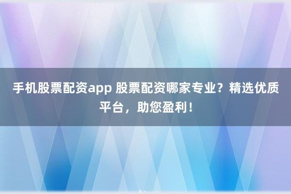 手机股票配资app 股票配资哪家专业？精选优质平台，助您盈利！