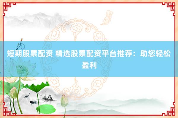 短期股票配资 精选股票配资平台推荐：助您轻松盈利