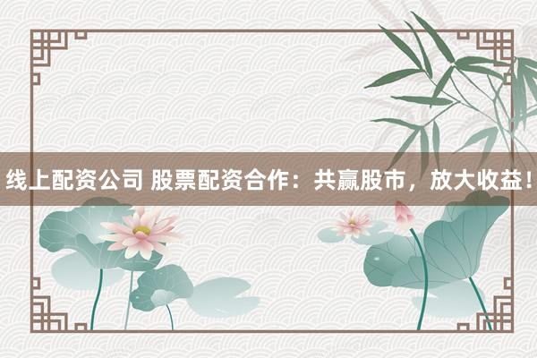 线上配资公司 股票配资合作：共赢股市，放大收益！
