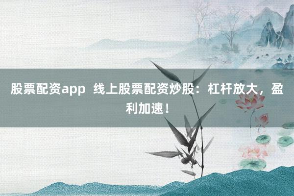 股票配资app  线上股票配资炒股：杠杆放大，盈利加速！